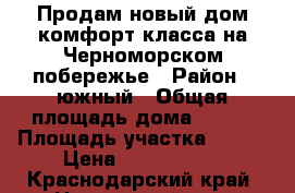 Продам новый дом комфорт-класса на Черноморском побережье › Район ­ южный › Общая площадь дома ­ 130 › Площадь участка ­ 400 › Цена ­ 9 800 000 - Краснодарский край, Новороссийск г. Недвижимость » Дома, коттеджи, дачи продажа   . Краснодарский край,Новороссийск г.